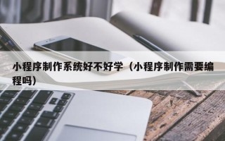 三河小程序制作系统好不好学（小程序制作需要编程吗）