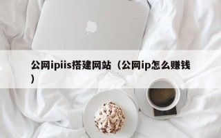 三河公网ipiis搭建网站（公网ip怎么赚钱）