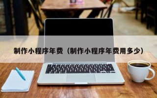 三河制作小程序年费（制作小程序年费用多少）