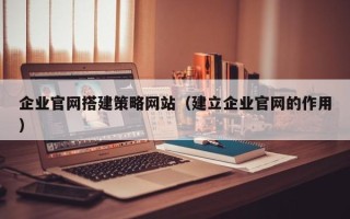 三河企业官网搭建策略网站（建立企业官网的作用）