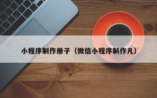 三河小程序制作册子（微信小程序制作凡）