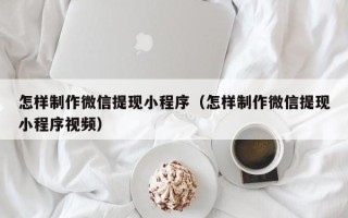 三河怎样制作微信提现小程序（怎样制作微信提现小程序视频）