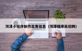 三河菏泽小程序制作出售信息（菏泽程序员招聘）