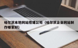 三河哈尔滨本地网站搭建公司（哈尔滨企业网站制作哪家好）