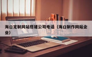 三河海口定制网站搭建公司电话（海口制作网站企业）