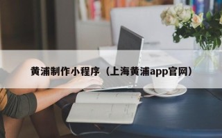 三河黄浦制作小程序（上海黄浦app官网）