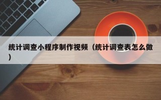 三河统计调查小程序制作视频（统计调查表怎么做）