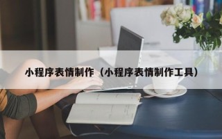 三河小程序表情制作（小程序表情制作工具）