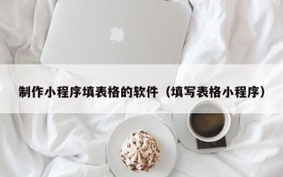 三河制作小程序填表格的软件（填写表格小程序）