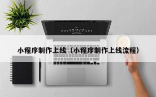 三河小程序制作上线（小程序制作上线流程）
