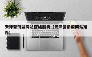三河天津营销型网站搭建服务（天津营销型网站建设）