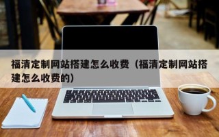 三河福清定制网站搭建怎么收费（福清定制网站搭建怎么收费的）