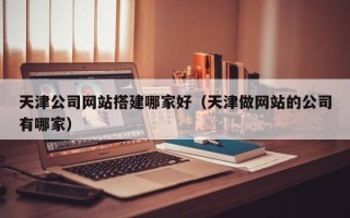 三河天津公司网站搭建哪家好（天津做网站的公司有哪家）