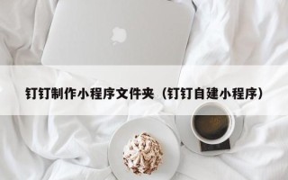 三河钉钉制作小程序文件夹（钉钉自建小程序）