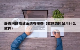 三河静态网站搭建系统有哪些（做静态网站用什么软件）