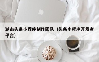 三河湖南头条小程序制作团队（头条小程序开发者平台）