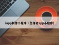 三河iapp制作小程序（怎样做app小程序）