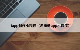 三河iapp制作小程序（怎样做app小程序）