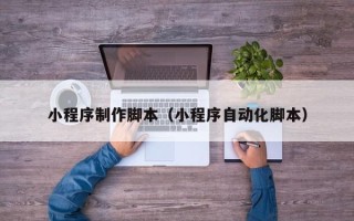 三河小程序制作脚本（小程序自动化脚本）