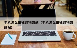 三河手机怎么搭建购物网站（手机怎么搭建购物网站呢）