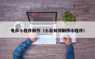 三河电白小程序制作（小白如何制作小程序）