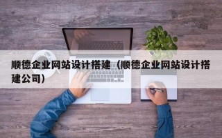 三河顺德企业网站设计搭建（顺德企业网站设计搭建公司）