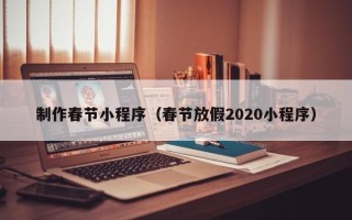 三河制作春节小程序（春节放假2020小程序）