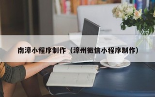 三河南漳小程序制作（漳州微信小程序制作）