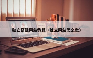 三河独立搭建网站教程（独立网站怎么做）