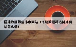 三河搭建数据筛选排序网站（搭建数据筛选排序网站怎么做）
