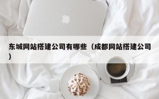 三河东城网站搭建公司有哪些（成都网站搭建公司）