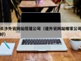 三河长沙外贸网站搭建公司（建外贸网站哪家公司好）