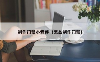 三河制作门禁小程序（怎么制作门禁）